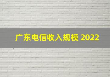 广东电信收入规模 2022